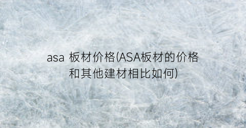 asa 板材价格(ASA板材的价格和其他建材相比如何)